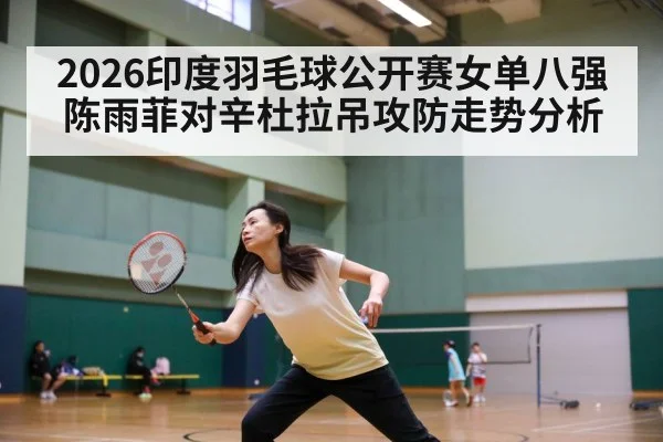 2026印度羽毛球公开赛女单八强陈雨菲对辛杜拉吊攻防走势分析