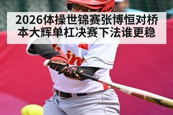2026体操世锦赛张博恒对桥本大辉单杠决赛下法谁更稳