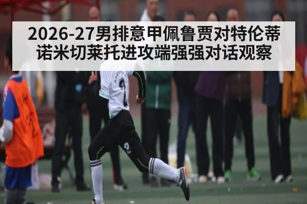 2026-27男排意甲佩鲁贾对特伦蒂诺米切莱托进攻端强强对话观察