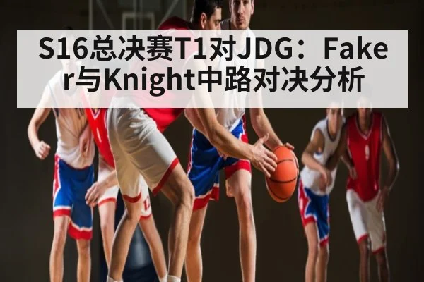 S16总决赛T1对JDG:Faker与Knight中路对决分析