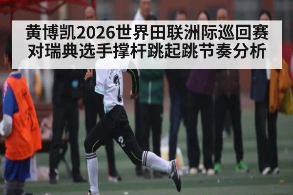 黄博凯2026世界田联洲际巡回赛对瑞典选手撑杆跳起跳节奏分析