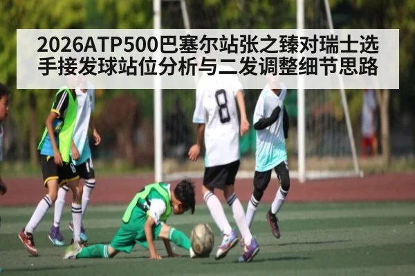 2026ATP500巴塞尔站张之臻对瑞士选手接发球站位分析与二发调整细节思路